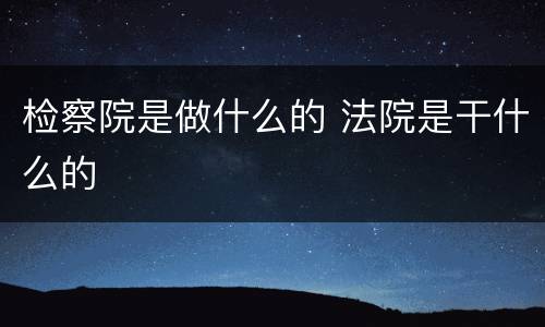 检察院是做什么的 法院是干什么的