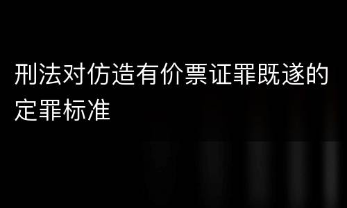 刑法对仿造有价票证罪既遂的定罪标准