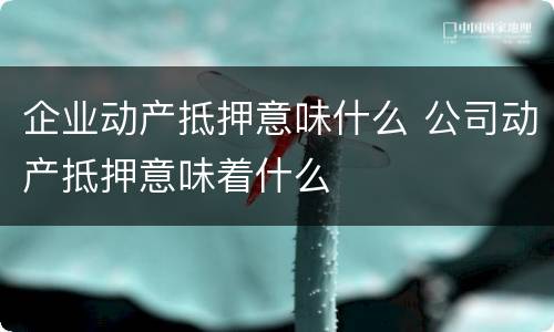 企业动产抵押意味什么 公司动产抵押意味着什么