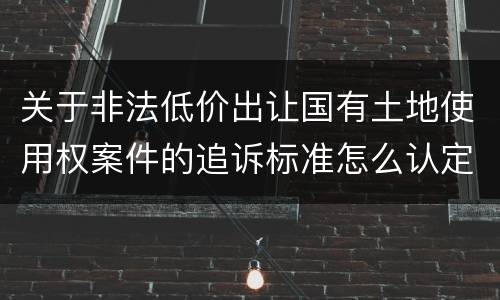 关于非法低价出让国有土地使用权案件的追诉标准怎么认定