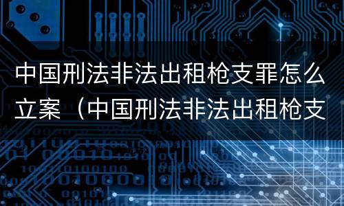 中国刑法非法出租枪支罪怎么立案（中国刑法非法出租枪支罪怎么立案的）