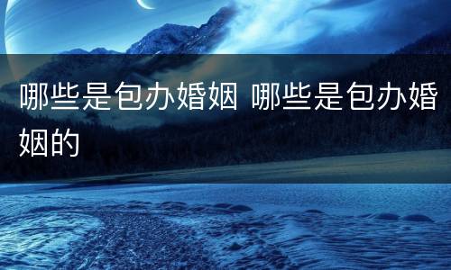 哪些是包办婚姻 哪些是包办婚姻的
