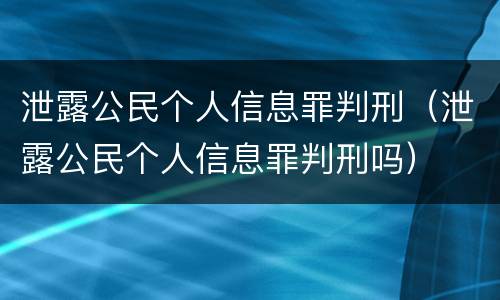 泄露公民个人信息罪判刑（泄露公民个人信息罪判刑吗）