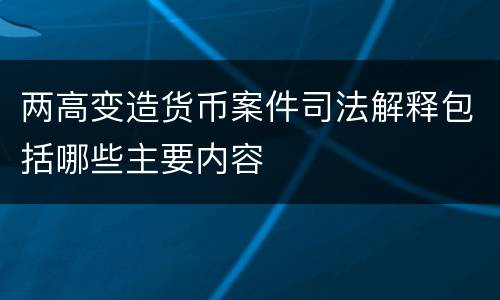 两高变造货币案件司法解释包括哪些主要内容