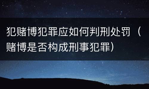 犯赌博犯罪应如何判刑处罚（赌博是否构成刑事犯罪）