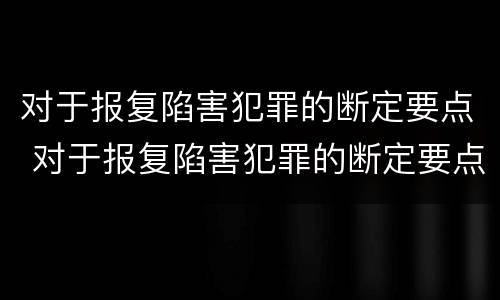 对于报复陷害犯罪的断定要点 对于报复陷害犯罪的断定要点是