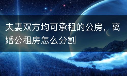 夫妻双方均可承租的公房，离婚公租房怎么分割