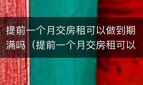 提前一个月交房租可以做到期满吗（提前一个月交房租可以做到期满吗怎么算）