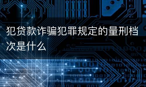 犯贷款诈骗犯罪规定的量刑档次是什么