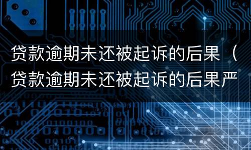 贷款逾期未还被起诉的后果（贷款逾期未还被起诉的后果严重吗）