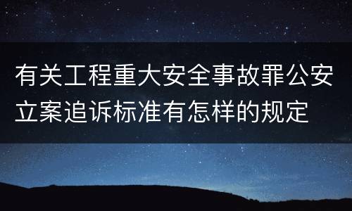 有关工程重大安全事故罪公安立案追诉标准有怎样的规定
