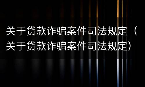 关于贷款诈骗案件司法规定（关于贷款诈骗案件司法规定）