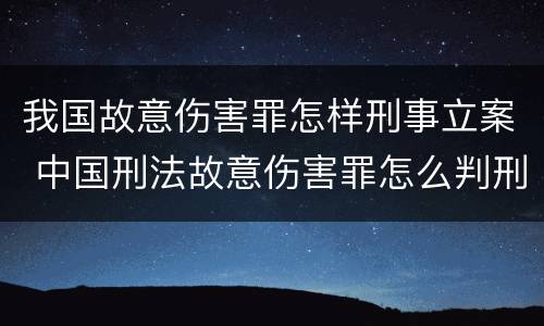 我国故意伤害罪怎样刑事立案 中国刑法故意伤害罪怎么判刑