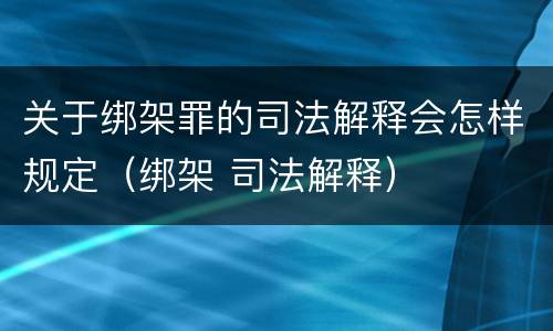关于绑架罪的司法解释会怎样规定（绑架 司法解释）
