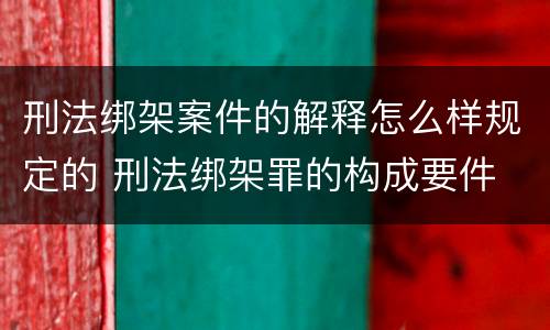 刑法绑架案件的解释怎么样规定的 刑法绑架罪的构成要件