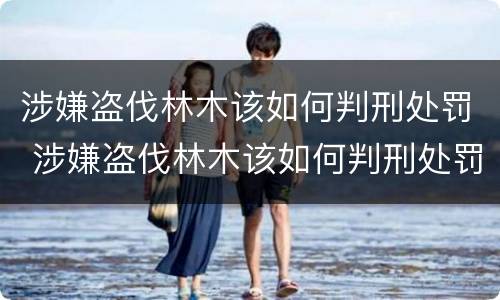 涉嫌盗伐林木该如何判刑处罚 涉嫌盗伐林木该如何判刑处罚标准