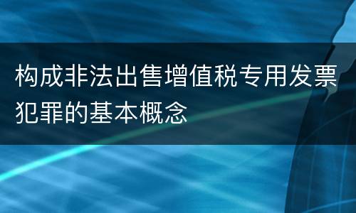 构成非法出售增值税专用发票犯罪的基本概念