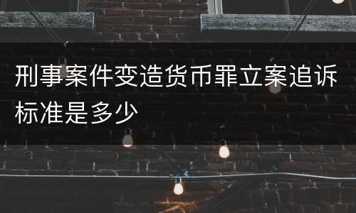 刑事案件变造货币罪立案追诉标准是多少