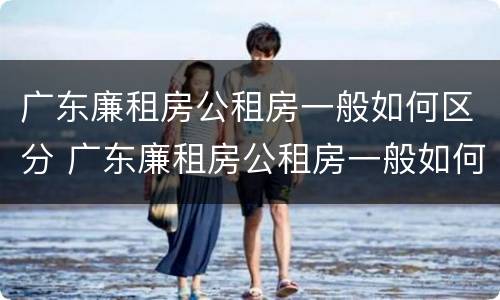 广东廉租房公租房一般如何区分 广东廉租房公租房一般如何区分等级