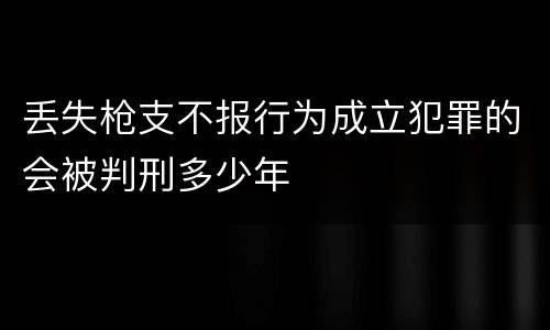 丢失枪支不报行为成立犯罪的会被判刑多少年