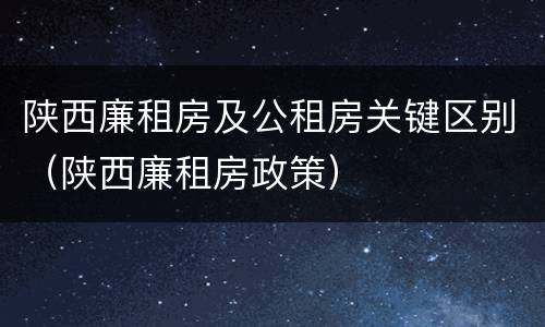 陕西廉租房及公租房关键区别（陕西廉租房政策）