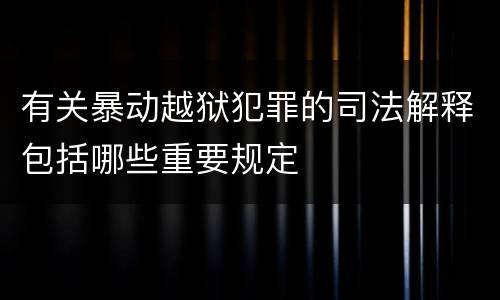 有关暴动越狱犯罪的司法解释包括哪些重要规定