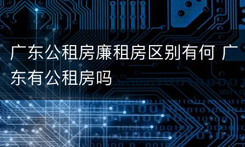 广东公租房廉租房区别有何 广东有公租房吗