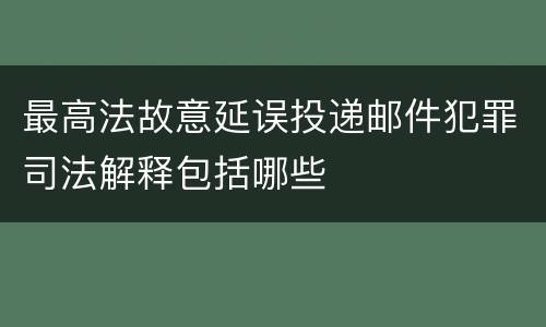 最高法故意延误投递邮件犯罪司法解释包括哪些