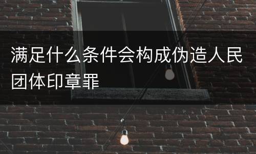 满足什么条件会构成伪造人民团体印章罪