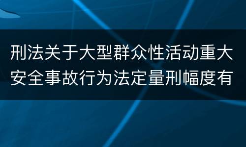 刑法关于大型群众性活动重大安全事故行为法定量刑幅度有哪些