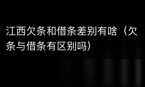 江西欠条和借条差别有啥（欠条与借条有区别吗）