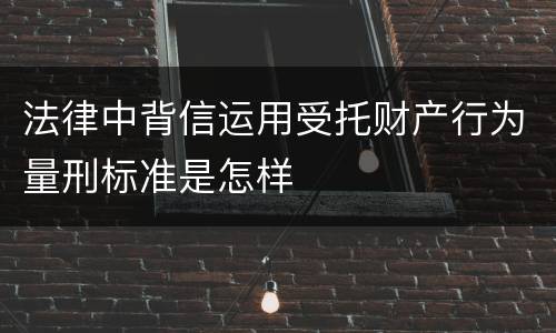法律中背信运用受托财产行为量刑标准是怎样
