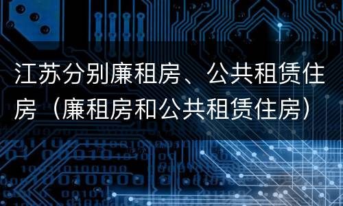 江苏分别廉租房、公共租赁住房（廉租房和公共租赁住房）