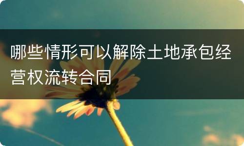 哪些情形可以解除土地承包经营权流转合同