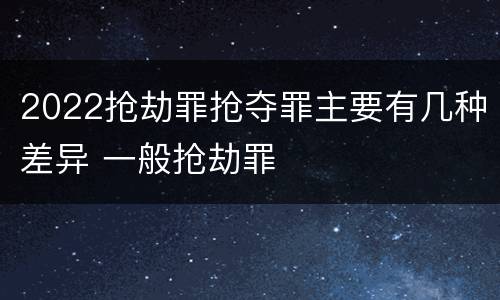 2022抢劫罪抢夺罪主要有几种差异 一般抢劫罪