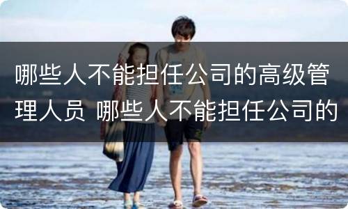 哪些人不能担任公司的高级管理人员 哪些人不能担任公司的高级管理人员呢