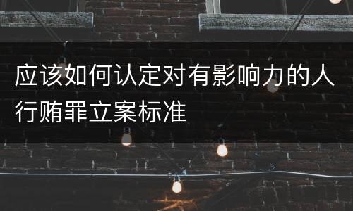 应该如何认定对有影响力的人行贿罪立案标准