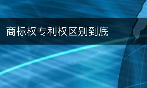 商标权专利权区别到底