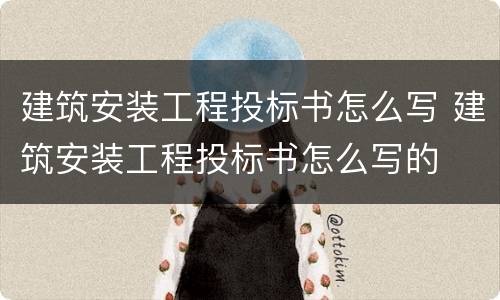 建筑安装工程投标书怎么写 建筑安装工程投标书怎么写的