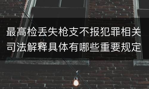 最高检丢失枪支不报犯罪相关司法解释具体有哪些重要规定