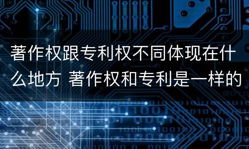 著作权跟专利权不同体现在什么地方 著作权和专利是一样的吗