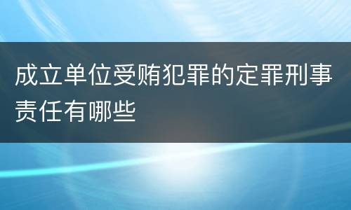 成立单位受贿犯罪的定罪刑事责任有哪些