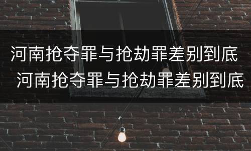 河南抢夺罪与抢劫罪差别到底 河南抢夺罪与抢劫罪差别到底是什么