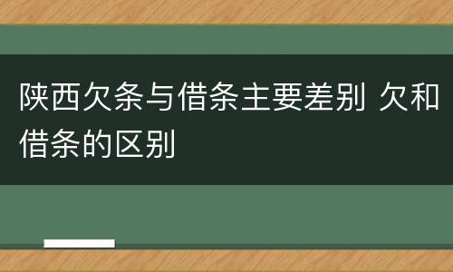 陕西欠条与借条主要差别 欠和借条的区别