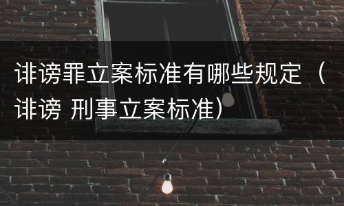 诽谤罪立案标准有哪些规定（诽谤 刑事立案标准）
