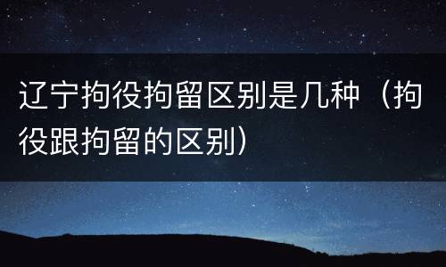 辽宁拘役拘留区别是几种（拘役跟拘留的区别）