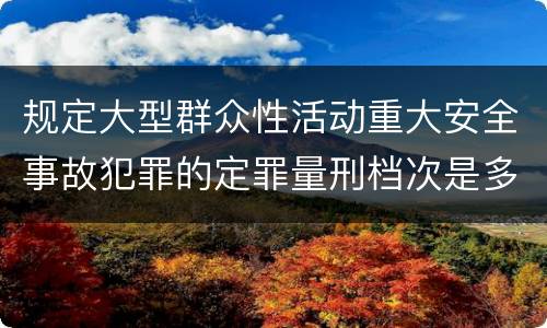 规定大型群众性活动重大安全事故犯罪的定罪量刑档次是多少