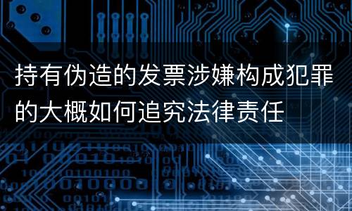 持有伪造的发票涉嫌构成犯罪的大概如何追究法律责任