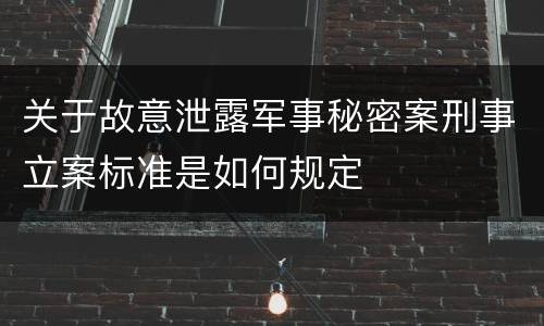 关于故意泄露军事秘密案刑事立案标准是如何规定