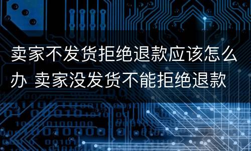 卖家不发货拒绝退款应该怎么办 卖家没发货不能拒绝退款